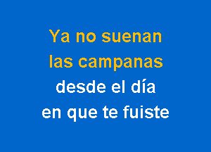 Ya no suenan
las campanas

desde el dia
en que te fuiste