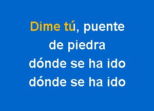 Dime tL'J, puente
de piedra

d6nde se ha ido
d6nde se ha ido