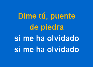 Dime ta, puente
de piedra

si me ha olvidado
si me ha olvidado