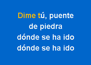 Dime tL'J, puente
de piedra

d6nde se ha ido
d6nde se ha ido