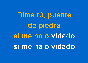 Dime ta, puente
de piedra

si me ha olvidado
si me ha olvidado