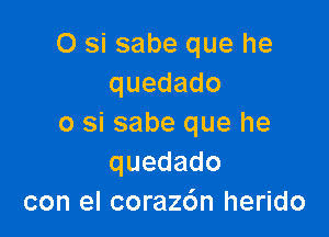 O si sabe que he
quedado

o si sabe que he
quedado
con el corazc'm herido