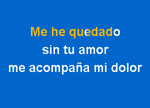 Me he quedado
sin tu amor

me acompafla mi dolor