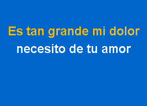 Es tan grande mi dolor
necesito de tu amor