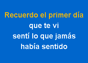 Recuerdo el primer dia
que te vi

senti lo que jamais
habia sentido