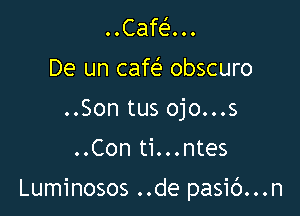..Cafe'r...
De un cafeE obscuro
..Son tus ojo...s
..Con ti...ntes

Luminosos ..de pasic')...n