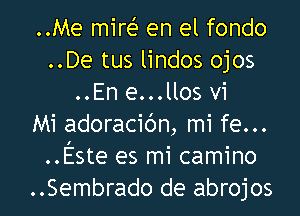 ..Me mire' en el fondo
..De tus lindos ojos
..En e...llos vi
Mi adoracibn, mi fe...
..Este es mi camino

..Sembrado de abrojos l