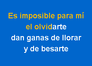 Es imposible para mi
el olvidarte

dan ganas de llorar
y de besarte