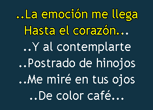 ..La emocidn me llega
Hasta el corazc'm...
..Y al contemplarte

..Postrado de hinojos

..Me mire' en tus ojos

..De color cafe l