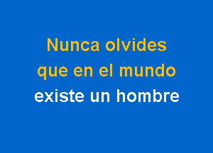 Nunca olvides
que en el mundo

existe un hombre