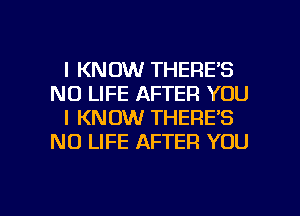 I KNOW THERE'S
N0 LIFE AFTER YOU
I KNOW THERE'S
NO LIFE AFTER YOU

g