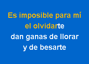 Es imposible para mi
el olvidarte

dan ganas de llorar
y de besarte