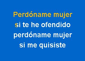 Perd6name mujer
si te he ofendido

perddname mujer
si me quisiste