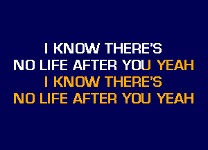 I KNOW THERE'S

NU LIFE AFTER YOU YEAH
I KNOW THERE'S

NU LIFE AFTER YOU YEAH