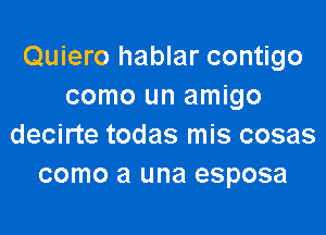 Quiero hablar contigo
como un amigo

decirte todas mis cosas
como a una esposa