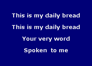This is my daily bread

This is my daily bread

Your very word

Spoken to me