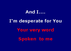 And I....

I'm desperate for You