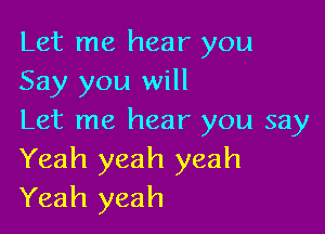 Let me hear you
Say you will

Let me hear you say
Yeah yeah yeah
Yeah yeah