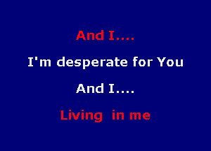 I'm desperate for You

And I....