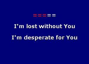 I'm lost without You

I'm desperate for You
