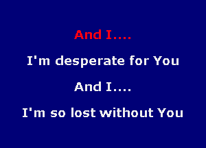 I'm desperate for You

And I....

I'm so lost without You