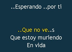 ..Esperando ..por ti

..Que no ve..s
Que estoy muriendo
En Vida