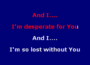 And I....

I'm so lost without You