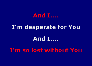 I'm desperate for You

And I....