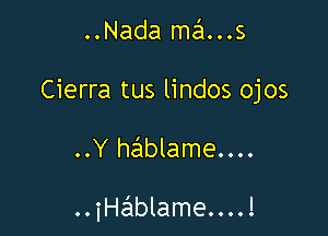 ..Nada mans
Cierra tus lindos ojos

..Y hciblame....

..iHESIblame....!