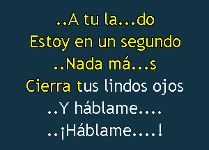 ..A tu la...do
Estoy en un segundo
..Nada mains

Cierra tus lindos ojos
..Y hablame....
..iHablame....!