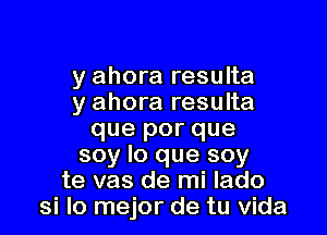 y ahora resulta
y ahora resulta

que por que
soy lo que soy
te vas de mi lado
si lo mejor de tu Vida