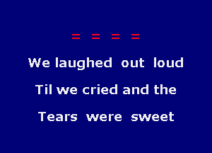 We laughed out loud

Til we cried and the

Tears were sweet