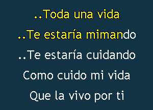 ..Toda una Vida
..Te estaria mimando
..Te estaria cuidando

Como cuido mi vida

Que la vivo por ti