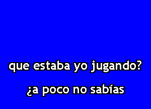 que estaba yo jugando?

ga poco no sabias