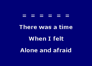 There was a time

When I felt

Alone and afraid