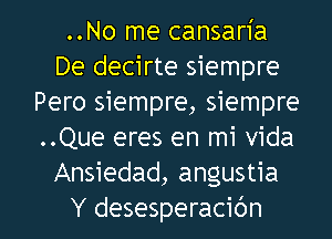 ..No me cansaria
De decirte siempre
Pero siempre, siempre
..Que eres en mi Vida
Ansiedad, angustia

Y desesperacidn l