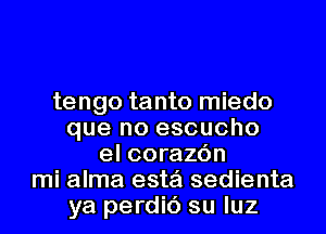 tengo tanto miedo
que no escucho
el corazc'm
mi alma esta sedienta
ya perdic') su luz