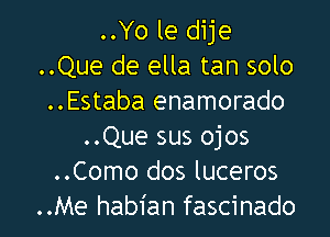 ..Yo le dije
..Que de ella tan solo
..Estaba enamorado

..Que sus ojos
..Como dos luceros
..Me habian fascinado