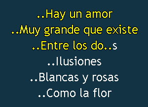 ..Hay un amor
..Muy grande que existe
..Entre los do..s

..llusiones
..Blancas y rosas
..Como la flor