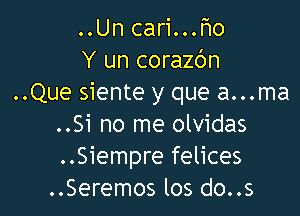 ..Un cari...t10
Y un corazc'm
..Que siente y que a...ma

..Si no me olvidas
..Siempre felices
..Seremos los do..s