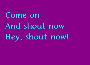 Come on
And shout now

Hey, shout now!