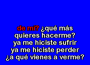 aque'z mas
quieres hacerme?
ya me hioiste sufrir
ya me hioiste perder
(3a que'z Vienes a verme?