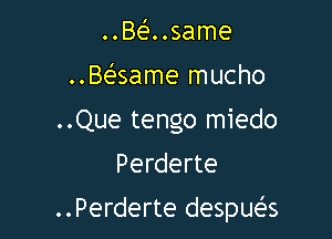 ..Be'..same
..Baame mucho
..Que tengo miedo

Perderte

..Perderte despua