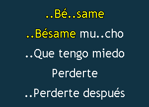 ..Be'..same
..Be'same mu..cho
..Que tengo miedo

Perderte

..Perderte despua