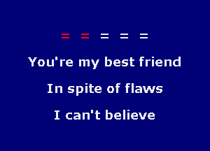 You're my best friend

In spite of flaws

I can't believe