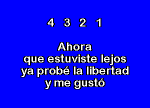 4 3 2 1
Ahora

que estuviste lejos
ya prob( la libertad
y me gustc')