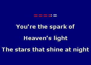 You're the spark of

Heaven's light

The stars that shine at night