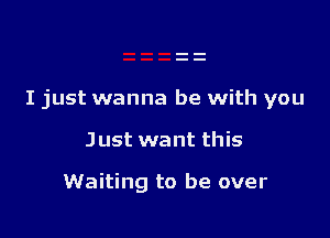 I just wanna be with you

Just want this

Waiting to be over