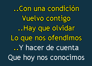 ..Con una condicic'm
Vuelvo contigo
..Hay que olvidar

Lo que nos ofendimos
..Y hacer de cuenta
Que hoy nos conocimos