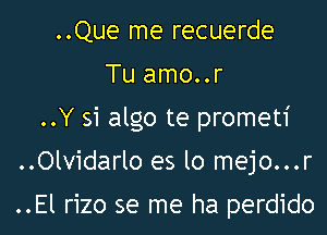 ..Que me recuerde

Tu amo..r

..Y 51 algo te prometi

..Olvidarlo es lo mejo...r

..El rizo se me ha perdido